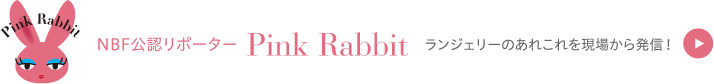 NBF公認リポーター Pink Rabbit ランジェリーのあれこれを現場から発信！